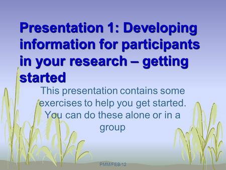 Presentation 1: Developing information for participants in your research – getting started This presentation contains some exercises to help you get started.