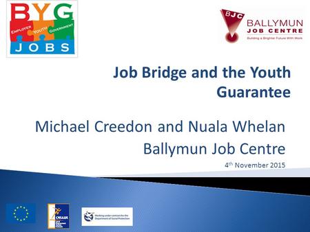 Michael Creedon and Nuala Whelan Ballymun Job Centre 4 th November 2015 Job Bridge and the Youth Guarantee.