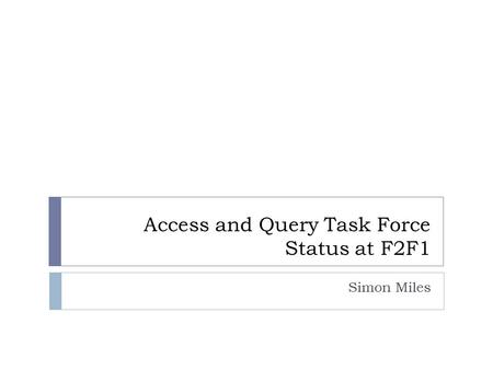 Access and Query Task Force Status at F2F1 Simon Miles.