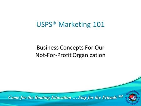 Come for the Boating Education … Stay for the Friends SM USPS® Marketing 101 Business Concepts For Our Not-For-Profit Organization.