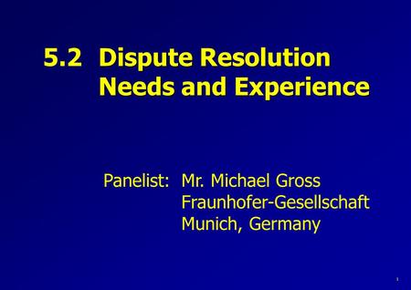 Panelist: Mr. Michael Gross Fraunhofer-Gesellschaft Munich, Germany 5.2 Dispute Resolution Needs and Experience 1.