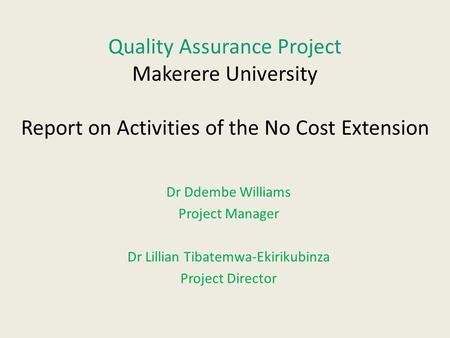 Quality Assurance Project Makerere University Report on Activities of the No Cost Extension Dr Ddembe Williams Project Manager Dr Lillian Tibatemwa-Ekirikubinza.