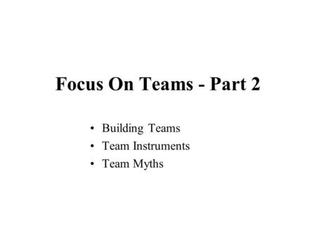 Focus On Teams - Part 2 Building Teams Team Instruments Team Myths.