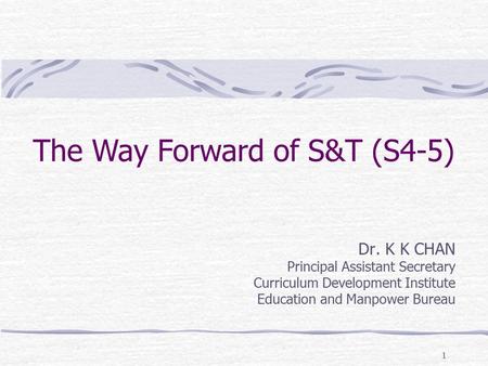 1 The Way Forward of S&T (S4-5) Dr. K K CHAN Principal Assistant Secretary Curriculum Development Institute Education and Manpower Bureau.