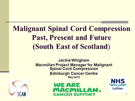 Malignant Spinal Cord Compression Past, Present and Future (South East of Scotland) Jackie Whigham Macmillan Project Manager for Malignant Spinal Cord.