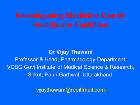 Investigating Medicine Use in Healthcare Facilities Dr Vijay Thawani Professor & Head, Pharmacology Department, VCSG Govt Institute of Medical Science.