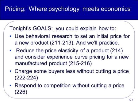 12-1 Pricing: Where psychology meets economics Tonight’s GOALS: you could explain how to: Use behavioral research to set an initial price for a new product.