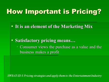 How Important is Pricing?  It is an element of the Marketing Mix  Satisfactory pricing means…  Consumer views the purchase as a value and the business.