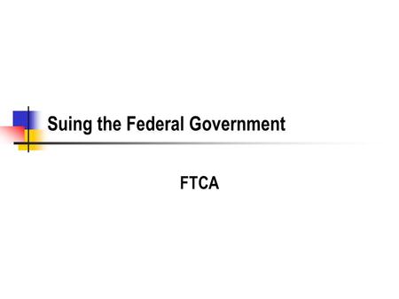 Suing the Federal Government FTCA. History Traditional Sovereign Immunity US Constitution No Money shall be drawn from the Treasury, but in Consequence.