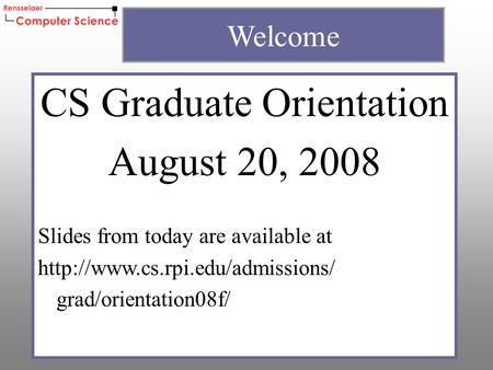 CS Graduate Orientation August 20, 2008 Slides from today are available at  grad/orientation08f/ Welcome.