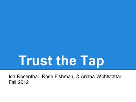 Trust the Tap Ida Rosenthal, Rose Fishman, & Ariana Wohlstattar Fall 2012.