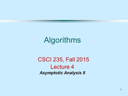 1 Algorithms CSCI 235, Fall 2015 Lecture 4 Asymptotic Analysis II.