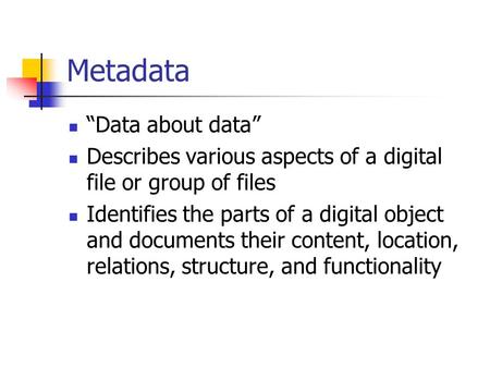 Metadata “Data about data” Describes various aspects of a digital file or group of files Identifies the parts of a digital object and documents their content,