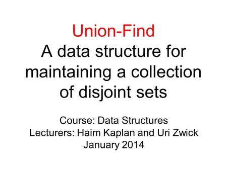 Union-Find A data structure for maintaining a collection of disjoint sets Course: Data Structures Lecturers: Haim Kaplan and Uri Zwick January 2014.