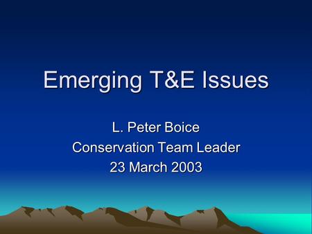 Emerging T&E Issues L. Peter Boice Conservation Team Leader 23 March 2003.