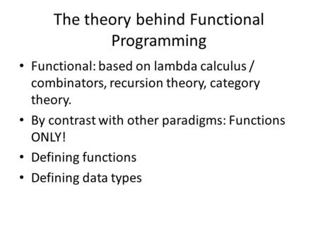 The theory behind Functional Programming Functional: based on lambda calculus / combinators, recursion theory, category theory. By contrast with other.