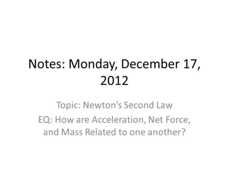 Notes: Monday, December 17, 2012 Topic: Newton’s Second Law EQ: How are Acceleration, Net Force, and Mass Related to one another?