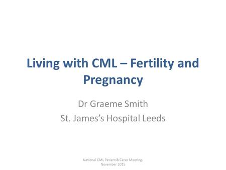 Living with CML – Fertility and Pregnancy Dr Graeme Smith St. James’s Hospital Leeds National CML Patient & Carer Meeting, November 2015.