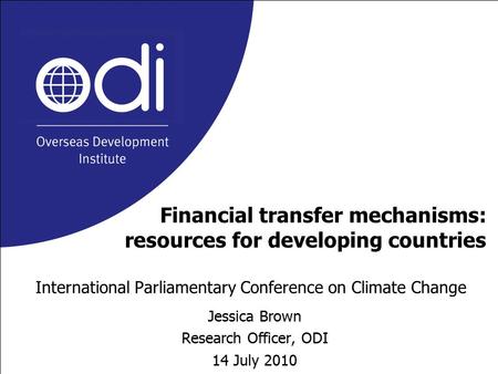 Financial transfer mechanisms: resources for developing countries International Parliamentary Conference on Climate Change Jessica Brown Research Officer,