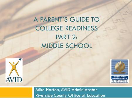 A PARENT’S GUIDE TO COLLEGE READINESS PART 2: MIDDLE SCHOOL Mike Horton, AVID Administrator Riverside County Office of Education.