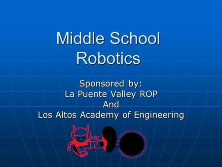 Middle School Robotics Sponsored by: La Puente Valley ROP And Los Altos Academy of Engineering.