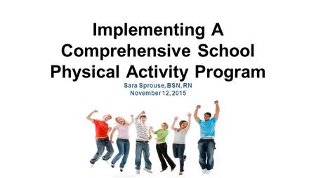 Implementing A Comprehensive School Physical Activity Program Sara Sprouse, BSN, RN November 12, 2015.