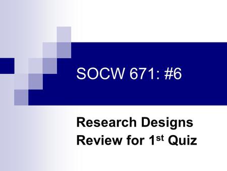 SOCW 671: #6 Research Designs Review for 1 st Quiz.