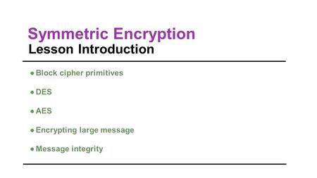 Symmetric Encryption Lesson Introduction ●Block cipher primitives ●DES ●AES ●Encrypting large message ●Message integrity.