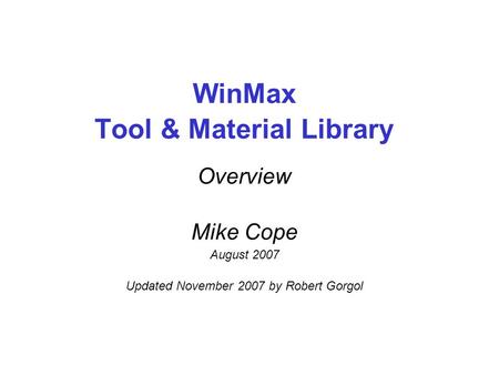 WinMax Tool & Material Library Overview Mike Cope August 2007 Updated November 2007 by Robert Gorgol 1.