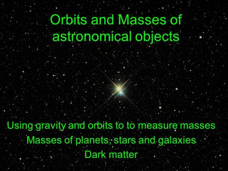 Orbits and Masses of astronomical objects Using gravity and orbits to to measure masses Masses of planets, stars and galaxies Dark matter.