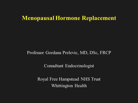 Menopausal Hormone Replacement Professor Gordana Prelevic, MD, DSc, FRCP Consultant Endocrinologist Royal Free Hampstead NHS Trust Whittington Health.