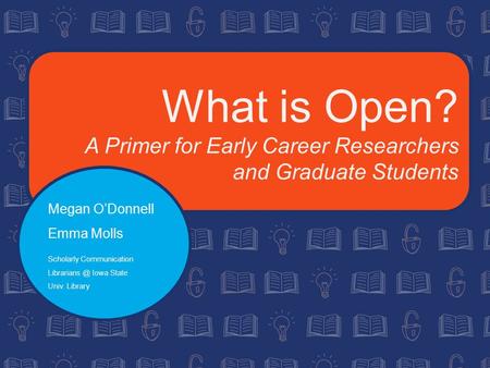 What is Open? A Primer for Early Career Researchers and Graduate Students Megan O’Donnell Emma Molls Scholarly Communication Iowa State Univ.