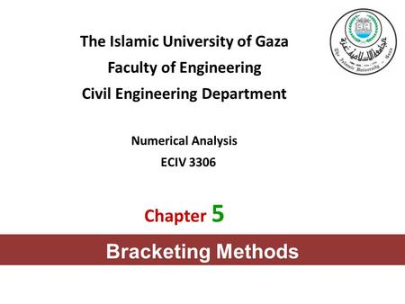 The Islamic University of Gaza Faculty of Engineering Civil Engineering Department Numerical Analysis ECIV 3306 Chapter 5 Bracketing Methods.