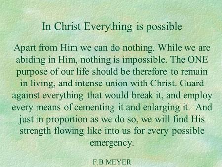 In Christ Everything is possible Apart from Him we can do nothing. While we are abiding in Him, nothing is impossible. The ONE purpose of our life should.