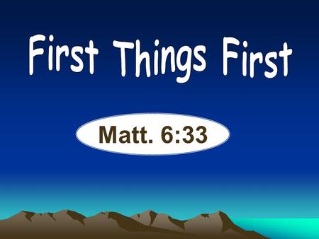 First Things First Matt. 6:33.