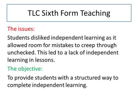 TLC Sixth Form Teaching The issues: Students disliked independent learning as it allowed room for mistakes to creep through unchecked. This led to a lack.