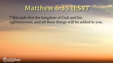 Matthew 6:33 (ESV) 33 But seek first the kingdom of God and his righteousness, and all these things will be added to you.