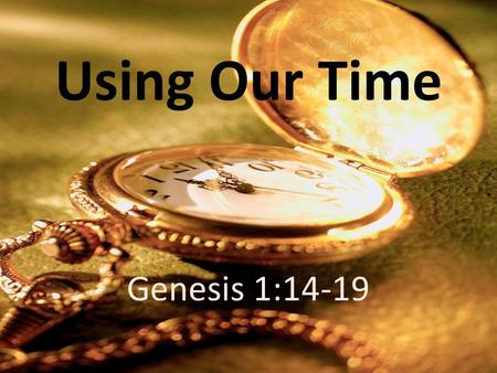 Using Our Time Genesis 1:14-19. And God said, Let there be lights in the expanse of the heavens to separate the day from the night. And let them be for.