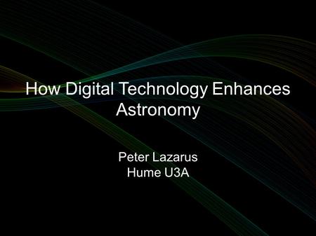 How Digital Technology Enhances Astronomy Peter Lazarus Hume U3A.