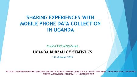 SHARING EXPERIENCES WITH MOBILE PHONE DATA COLLECTION IN UGANDA FLAVIA KYEYAGO OUMA UGANDA BUREAU OF STATISTICS 14 th October 2015 REGIONAL WORKSHOP &