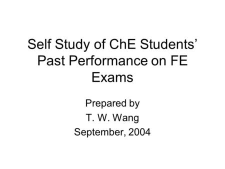 Self Study of ChE Students’ Past Performance on FE Exams Prepared by T. W. Wang September, 2004.