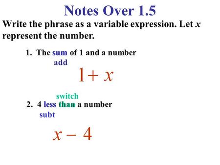 Notes Over 1.5 Write the phrase as a variable expression. Let x represent the number. 1. The sum of 1 and a number sum add switch 2. 4 less than a number.