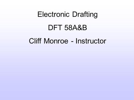 Electronic Drafting DFT 58A&B Cliff Monroe - Instructor.