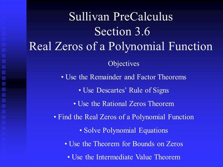 Sullivan PreCalculus Section 3.6 Real Zeros of a Polynomial Function Objectives Use the Remainder and Factor Theorems Use Descartes’ Rule of Signs Use.