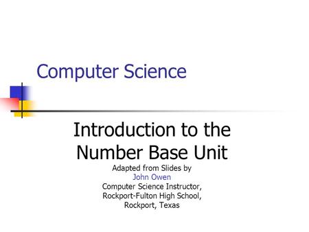 Computer Science Introduction to the Number Base Unit Adapted from Slides by John Owen Computer Science Instructor, Rockport-Fulton High School, Rockport,