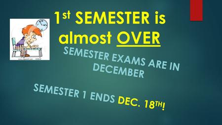 1 st SEMESTER is almost OVER SEMESTER EXAMS ARE IN DECEMBER SEMESTER 1 ENDS DEC. 18 TH !