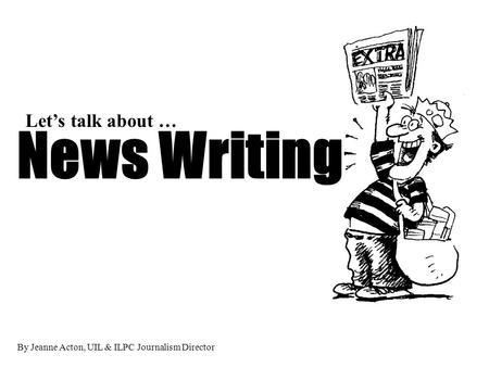 By Jeanne Acton, UIL & ILPC Journalism Director News Writing Let’s talk about …