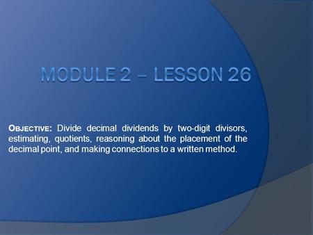 Module 2 – Lesson 26 Objective: Divide decimal dividends by two-digit divisors, estimating, quotients, reasoning about the placement of the decimal point,