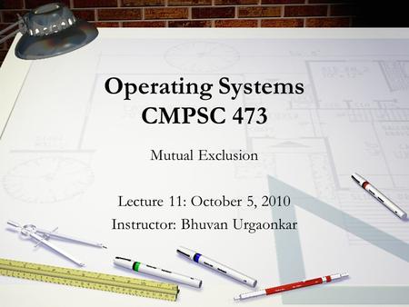 Operating Systems CMPSC 473 Mutual Exclusion Lecture 11: October 5, 2010 Instructor: Bhuvan Urgaonkar.