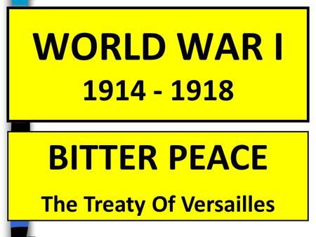 WORLD WAR I 1914 - 1918 BITTER PEACE The Treaty Of Versailles.